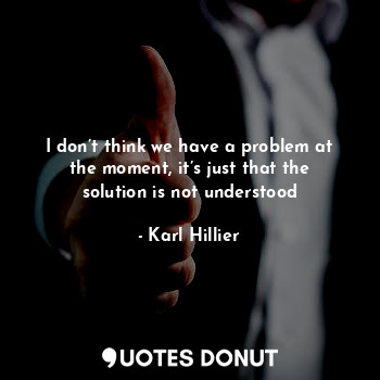  I don’t think we have a problem at the moment, it’s just that the solution is no... - Karl Hillier - Quotes Donut