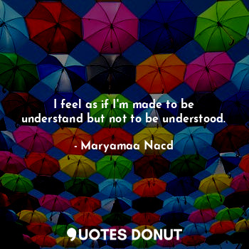 I feel as if I'm made to be understand but not to be understood.