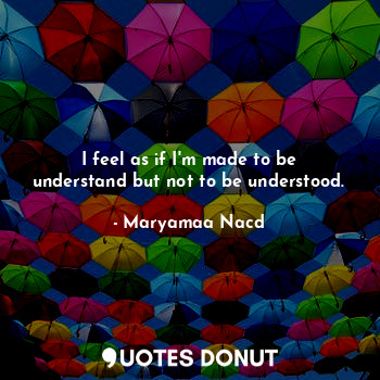  I feel as if I'm made to be understand but not to be understood.... - Maryamaa Nacd - Quotes Donut