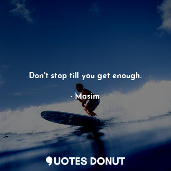 Don't stop till you get enough.