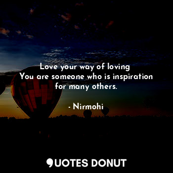 Love your way of loving 
You are someone who is inspiration for many others.