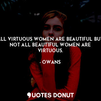 ALL VIRTUOUS WOMEN ARE BEAUTIFUL BUT NOT ALL BEAUTIFUL WOMEN ARE VIRTUOUS.