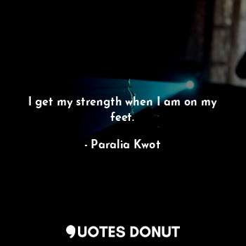 I get my strength when I am on my feet.