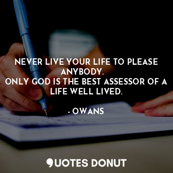  NEVER LIVE YOUR LIFE TO PLEASE ANYBODY.   
ONLY GOD IS THE BEST ASSESSOR OF A LI... - OWANS - Quotes Donut