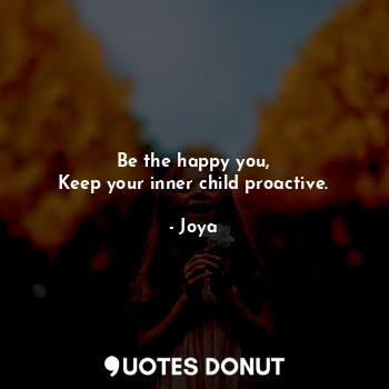 Be the happy you,
Keep your inner child proactive.