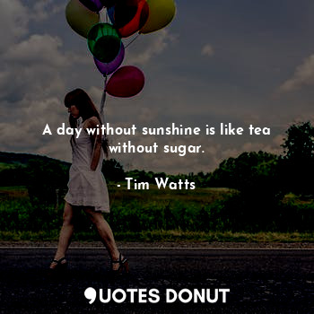  A day without sunshine is like tea without sugar.... - Tim Watts - Quotes Donut