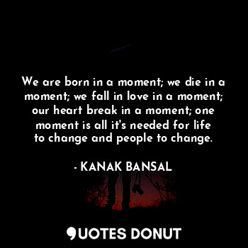  We are born in a moment; we die in a moment; we fall in love in a moment; our he... - KANAK BANSAL - Quotes Donut