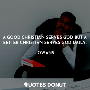  A GOOD CHRISTIAN SERVES GOD BUT A BETTER CHRISTIAN SERVES GOD DAILY.... - OWANS - Quotes Donut