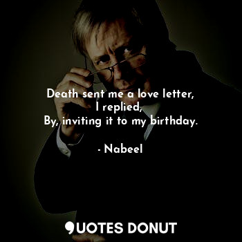  Death sent me a love letter,
I replied, 
By, inviting it to my birthday.... - Nabeel - Quotes Donut