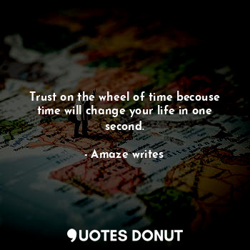 Trust on the wheel of time becouse
time will change your life in one second.... - Amaze writes - Quotes Donut