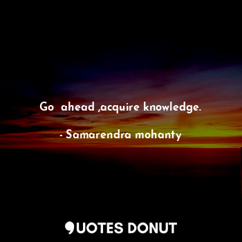  Go  ahead ,acquire knowledge.... - Samarendra mohanty - Quotes Donut