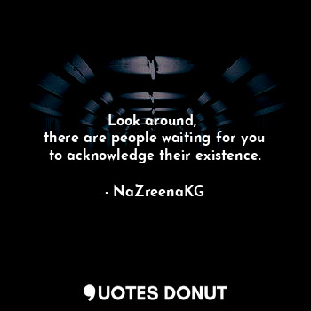  Look around, 
there are people waiting for you
to acknowledge their existence.... - NaZreenaKG - Quotes Donut
