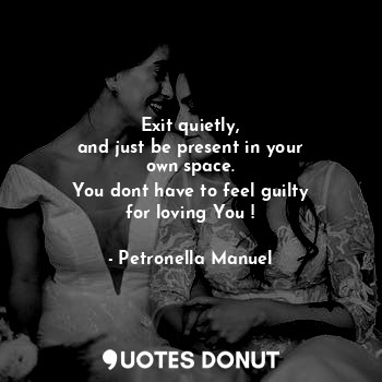  Exit quietly,
and just be present in your
own space.
You dont have to feel guilt... - Petronella Manuel - Quotes Donut