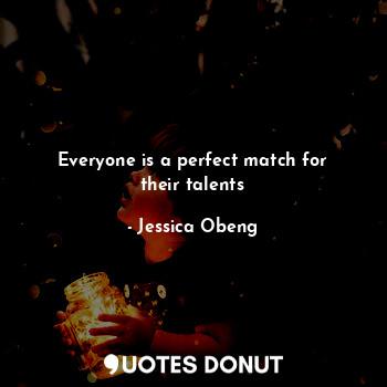 Everyone is a perfect match for their talents