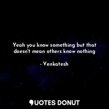  Yeah you know something but that doesn't mean others know nothing... - Venkatesh - Quotes Donut