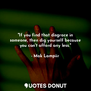 "If you find that disgrace in someone, then dig yourself because you can't afford any less."