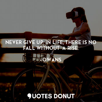 NEVER GIVE UP. IN LIFE, THERE IS NO FALL WITHOUT  A RISE.