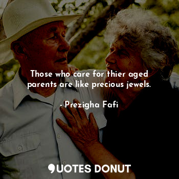 Those who care for thier aged parents are like precious jewels.