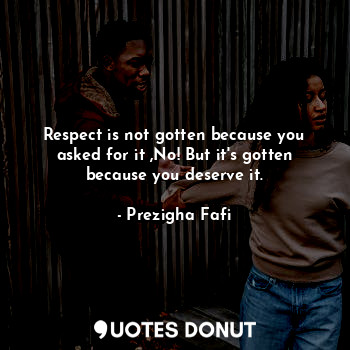 Respect is not gotten because you asked for it ,No! But it's gotten because you deserve it.