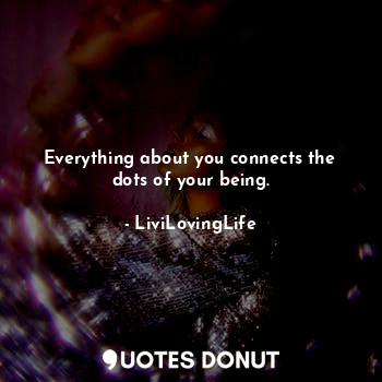 Everything about you connects the dots of your being.... - LiviLovingLife - Quotes Donut