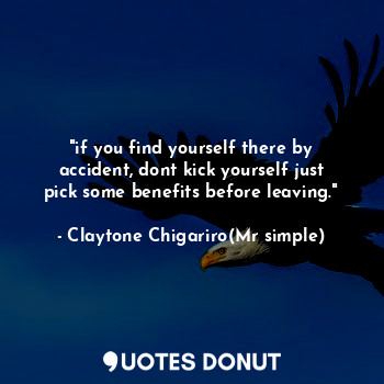  "if you find yourself there by accident, dont kick yourself just pick some benef... - Claytone Chigariro(Mr simple) - Quotes Donut