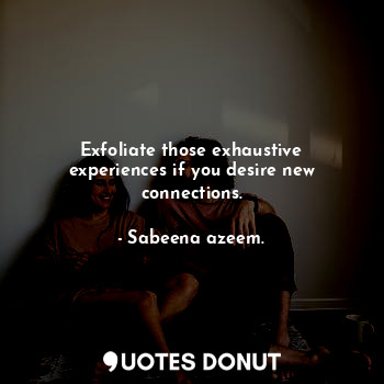  Exfoliate those exhaustive experiences if you desire new connections.... - Sabeena azeem. - Quotes Donut