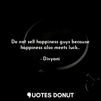  Do not sell happiness guys because happiness also meets luck...... - Divyani - Quotes Donut