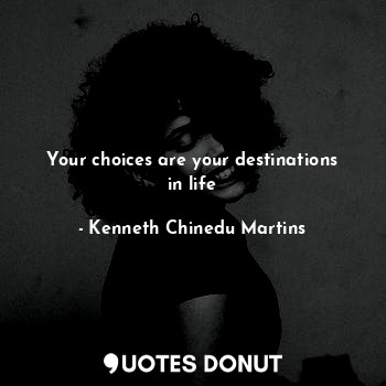  Your choices are your destinations in life... - Kenneth Chinedu Martins - Quotes Donut