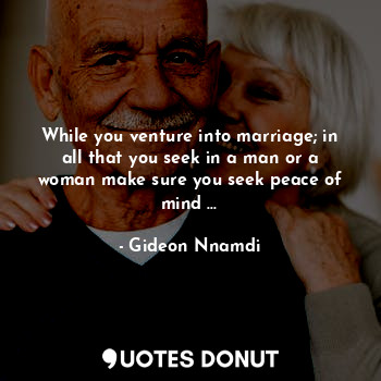 While you venture into marriage; in all that you seek in a man or a woman make sure you seek peace of mind ...