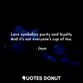 Love symbolize purity and loyalty
And it's not everyone's cup of tea.