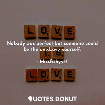Nobody was perfect but someone could be the one.Love yourself.