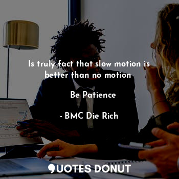  Is truly fact that slow motion is better than no motion 

   Be Patience... - BMC Die Rich - Quotes Donut
