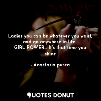  Ladies you can be whatever you want, and go anywhere in life. 
GIRL POWER... It'... - Anastasia purea - Quotes Donut