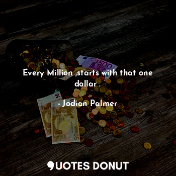  Every Million ,starts with that one dollar .... - Jodian Palmer - Quotes Donut