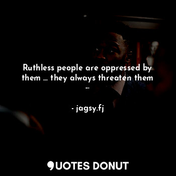 Ruthless people are oppressed by them ... they always threaten them ...