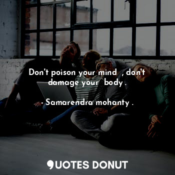 Don't poison your mind  , don't damage your  body .