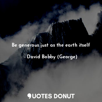 Be generous just as the earth itself