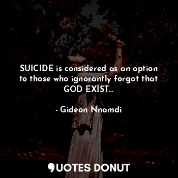  SUICIDE is considered as an option to those who ignorantly forgot that God exist... - Gideon Nnamdi - Quotes Donut