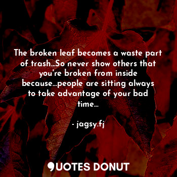 The broken leaf becomes a waste part of trash...So never show others that you're broken from inside because...people are sitting always to take advantage of your bad time...