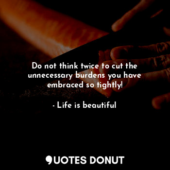  Do not think twice to cut the unnecessary burdens you have embraced so tightly!... - Life is beautiful - Quotes Donut