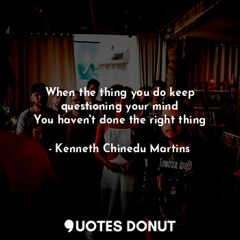  When the thing you do keep questioning your mind
You haven't done the right thin... - Kenneth Chinedu Martins - Quotes Donut