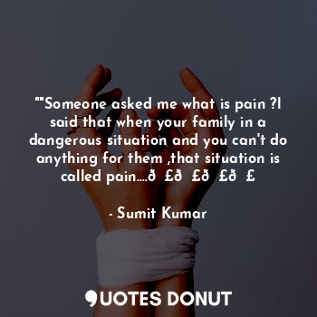  ""Someone asked me what is pain ?l said that when your family in a dangerous sit... - Sumit Kumar - Quotes Donut