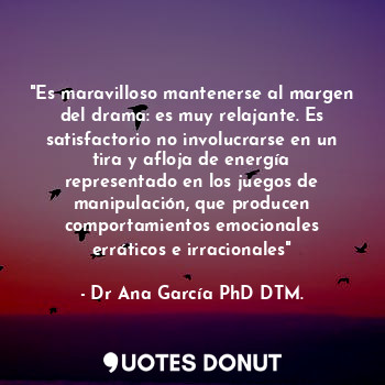 "Es maravilloso mantenerse al margen del drama: es muy relajante. Es satisfactorio no involucrarse en un tira y afloja de energía representado en los juegos de manipulación, que producen comportamientos emocionales erráticos e irracionales"