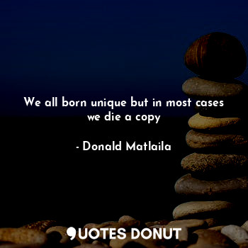 We all born unique but in most cases we die a copy