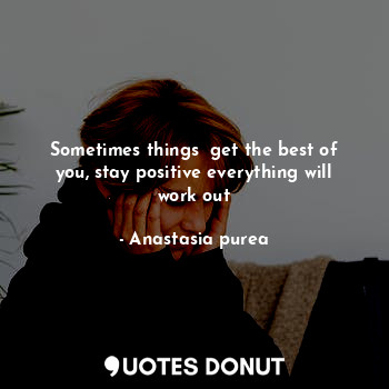  Sometimes things  get the best of you, stay positive everything will work out... - Anastasia purea - Quotes Donut