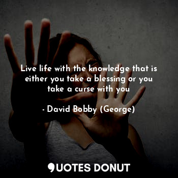  Live life with the knowledge that is either you take a blessing or you take a cu... - David Bobby (George) - Quotes Donut