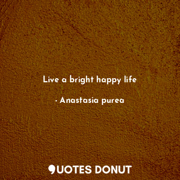  Live a bright happy life... - Anastasia purea - Quotes Donut