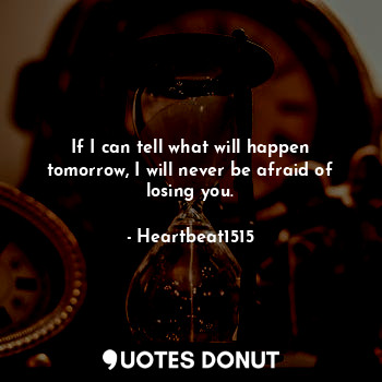  If I can tell what will happen tomorrow, I will never be afraid of losing you.... - Heartbeat1515 - Quotes Donut