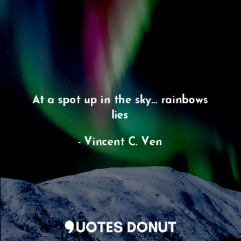  At a spot up in the sky... rainbows lies... - Vincent C. Ven - Quotes Donut