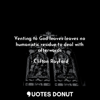 Venting to God leaves leaves no humanistic residue to deal with afterwards